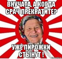 внучата, а когда срач прекратите? уже пирожки стынут !