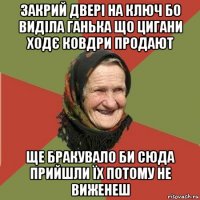 закрий двері на ключ бо виділа ганька що цигани ходє ковдри продают ще бракувало би сюда прийшли їх потому не виженеш