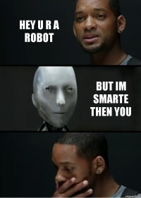 Hey u R a robot But im Smarte then you