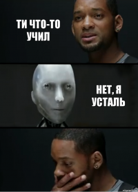 Ти что-то учил нет, я усталь