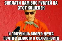 заплати нам 500 рублей на этот кошелек и получишь своего друга почти в целости и сохранности