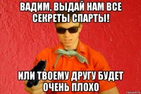 вадим, выдай нам все секреты спарты! или твоему другу будет очень плохо