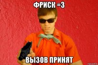 фриск =з вызов принят