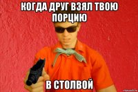 когда друг взял твою порцию в столвой