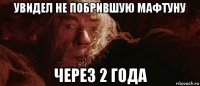 увидел не побрившую мафтуну через 2 года