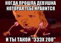 когда прошла девушка которая тебе нравится и ты такой "эээх 200"