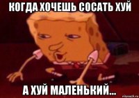 когда хочешь сосать хуй а хуй маленький...