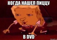 когда нашел пиццу в dvd