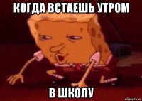 когда встаешь утром в школу