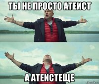 ты не просто атеист а атеистеще