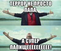 террор не просто папа, а супер папищееееееееее!