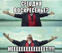 сегодня воскресенье? неееееееееееееет!!!!