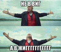 не в виг а в жиггггггггггг