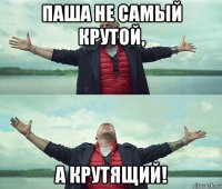 паша не самый крутой, а крутящий!