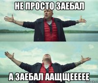 не просто заебал а заебал аащщеееее