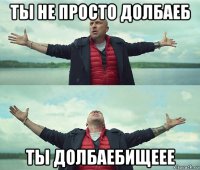 ты не просто долбаеб ты долбаебищеее