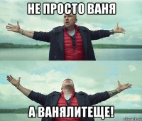 не просто ваня а ванялитеще!