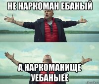 не наркоман ебаный а наркоманище уебаныее