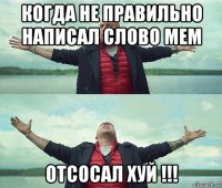 когда не правильно написал слово мем отсосал хуй !!!