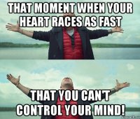 that moment when your heart races as fast that you can't control your mind!