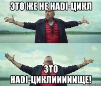 это же не hadi-цикл зто hadi-циклииииище!