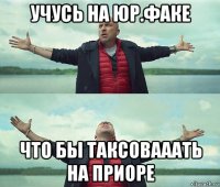 учусь на юр.факе что бы таксовааать на приоре