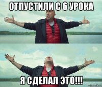 отпустили с 6 урока я сделал это!!!