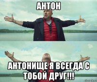 антон антонище я всегда с тобой друг!!!