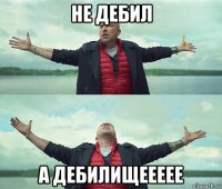 не дебил а дебилищеееее