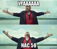 ураааааа нас 50