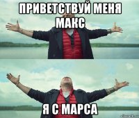 приветствуй меня макс я с марса