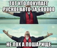 тот кто покупает руское авто за 600000 не лох а лошарище