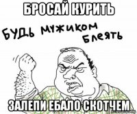 бросай курить залепи ебало скотчем