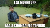 где монитор? ааа я сломал его точняк