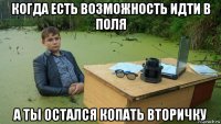 когда есть возможность идти в поля а ты остался копать вторичку