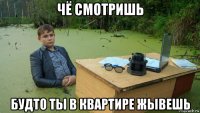 чё смотришь будто ты в квартире жывешь