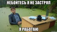 небойтесь я не застрял я работаю