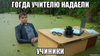 гогда учителю надаели учиники