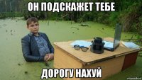 он подскажет тебе дорогу нахуй