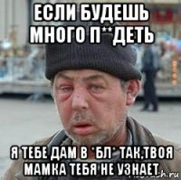 если будешь много п**деть я тебе дам в *бл* так,твоя мамка тебя не узнает