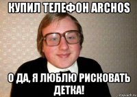 купил телефон archos о да, я люблю рисковать детка!