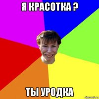 я красотка ? ты уродка