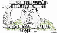 люди! невыкидывайте животных на улицу!!! будьте человечны...будьте людьми!!!