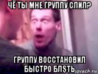 чё ты мне группу слил? группу восстановил быстро бл$ть