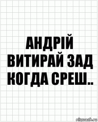 Андрій витирай зад когда среш..