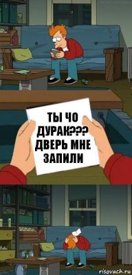 ТЫ ЧО ДУРАК???
ДВЕРЬ МНЕ ЗАПИЛИ