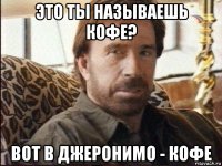 это ты называешь кофе? вот в джеронимо - кофе