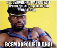 не соблюдение правил будет преследоваться и жестоко караться! всем хорошего дня)