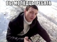 вы молодцы ребята 