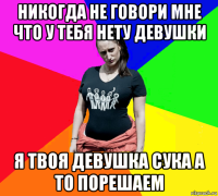 никогда не говори мне что у тебя нету девушки я твоя девушка сука а то порешаем